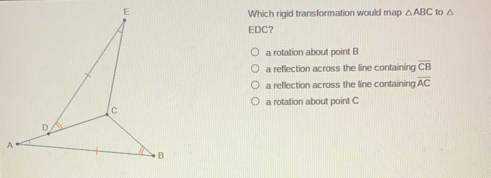 Which rigid transformation would map △ ABC to △ EDC? a rotation about point B a reflection across the line containing overline CB a reflection across the line containing overline AC a rotation about point C